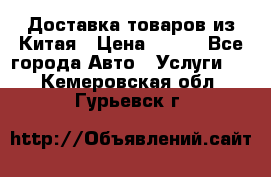 Доставка товаров из Китая › Цена ­ 100 - Все города Авто » Услуги   . Кемеровская обл.,Гурьевск г.